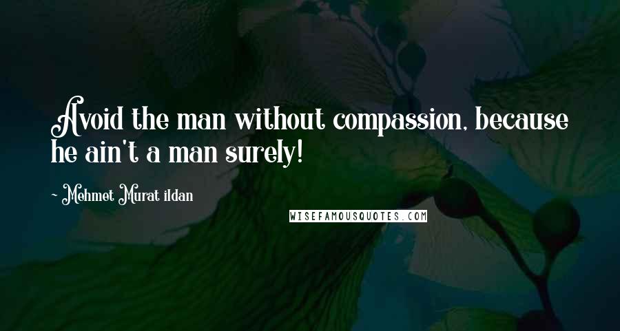 Mehmet Murat Ildan Quotes: Avoid the man without compassion, because he ain't a man surely!