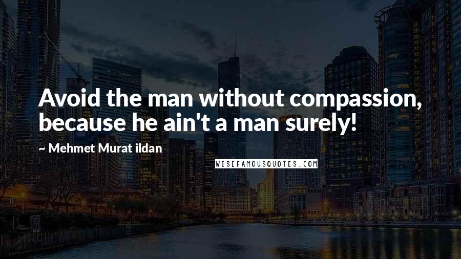 Mehmet Murat Ildan Quotes: Avoid the man without compassion, because he ain't a man surely!