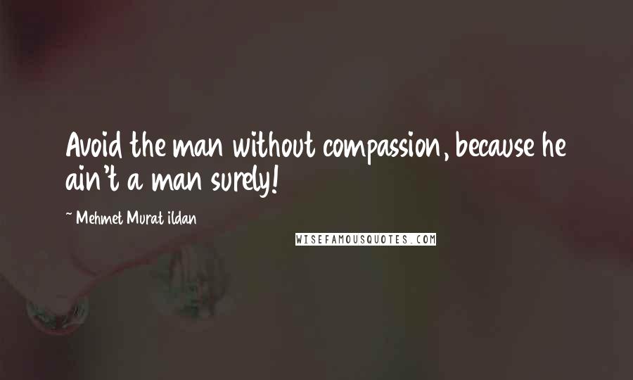 Mehmet Murat Ildan Quotes: Avoid the man without compassion, because he ain't a man surely!
