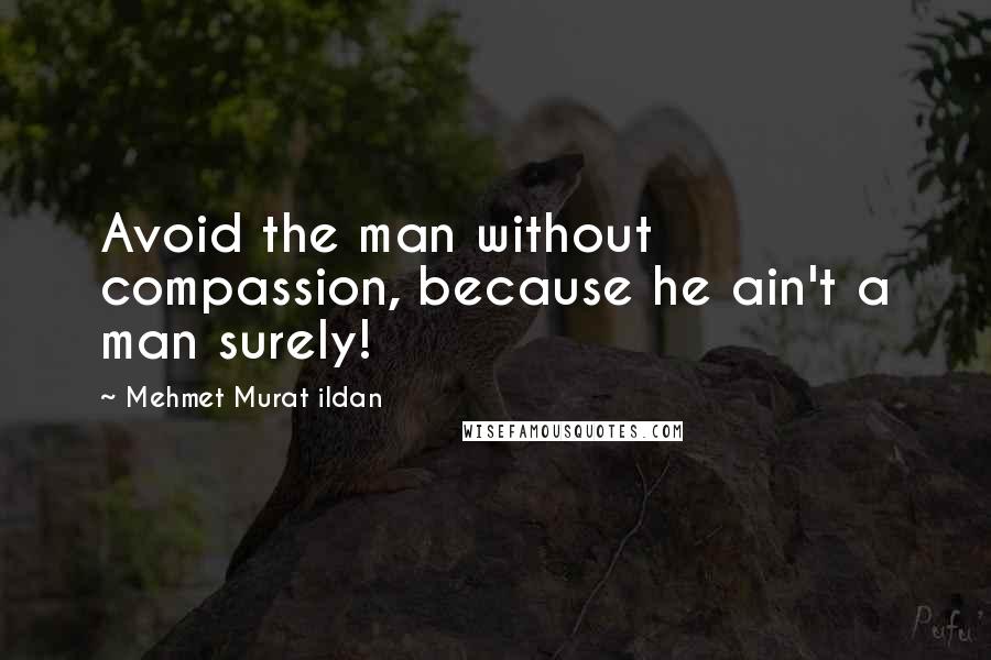 Mehmet Murat Ildan Quotes: Avoid the man without compassion, because he ain't a man surely!