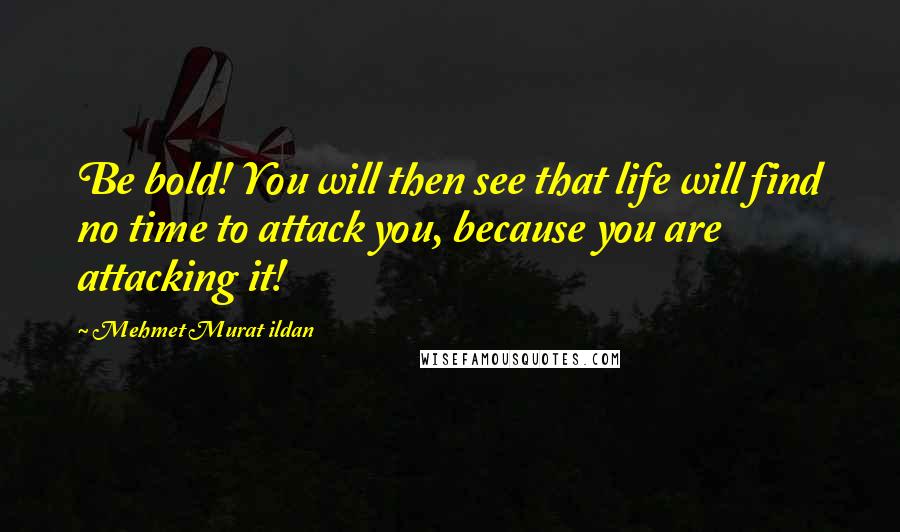 Mehmet Murat Ildan Quotes: Be bold! You will then see that life will find no time to attack you, because you are attacking it!