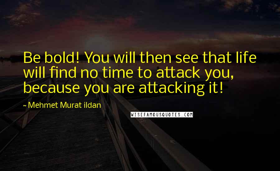 Mehmet Murat Ildan Quotes: Be bold! You will then see that life will find no time to attack you, because you are attacking it!