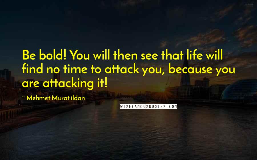 Mehmet Murat Ildan Quotes: Be bold! You will then see that life will find no time to attack you, because you are attacking it!