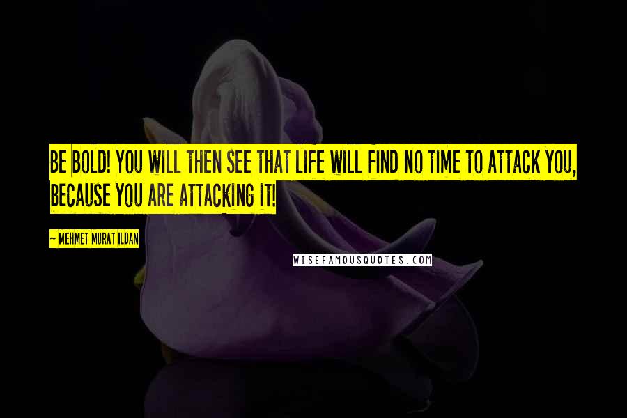 Mehmet Murat Ildan Quotes: Be bold! You will then see that life will find no time to attack you, because you are attacking it!