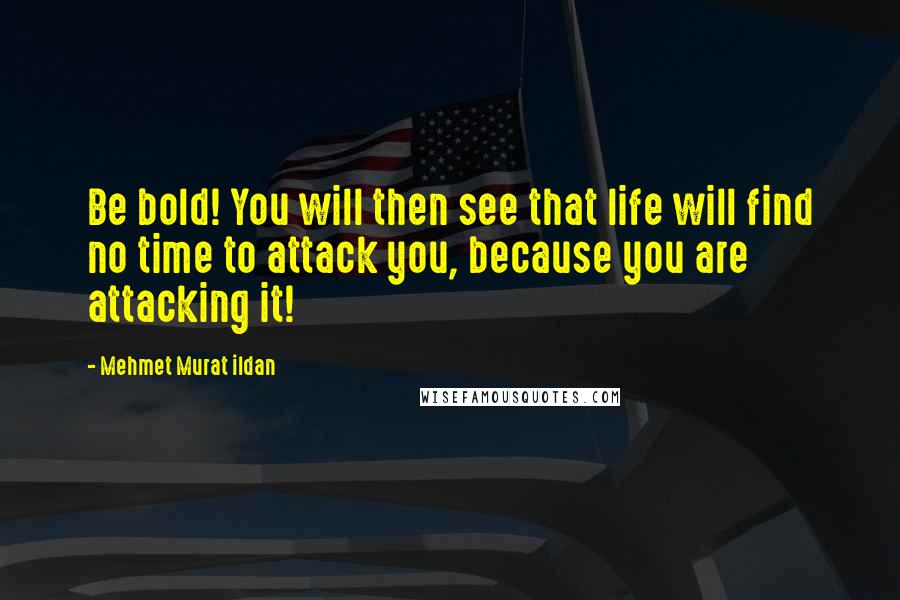 Mehmet Murat Ildan Quotes: Be bold! You will then see that life will find no time to attack you, because you are attacking it!