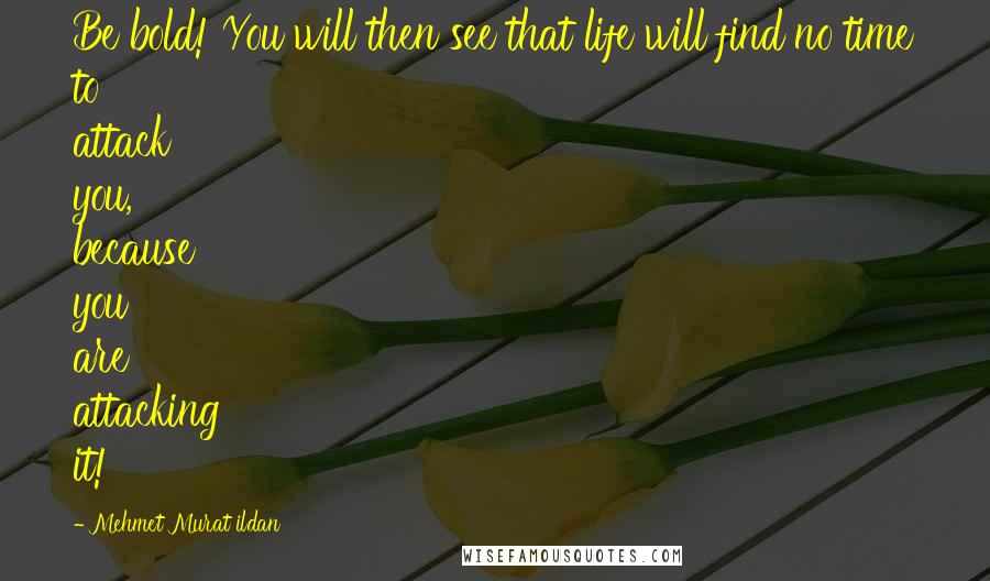 Mehmet Murat Ildan Quotes: Be bold! You will then see that life will find no time to attack you, because you are attacking it!