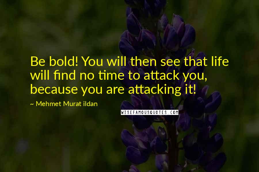 Mehmet Murat Ildan Quotes: Be bold! You will then see that life will find no time to attack you, because you are attacking it!