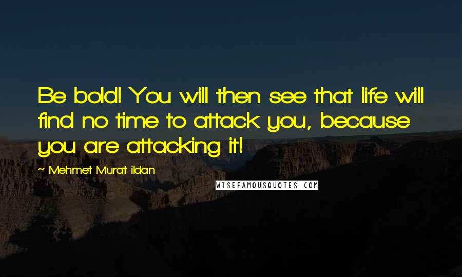 Mehmet Murat Ildan Quotes: Be bold! You will then see that life will find no time to attack you, because you are attacking it!