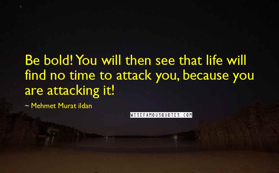 Mehmet Murat Ildan Quotes: Be bold! You will then see that life will find no time to attack you, because you are attacking it!