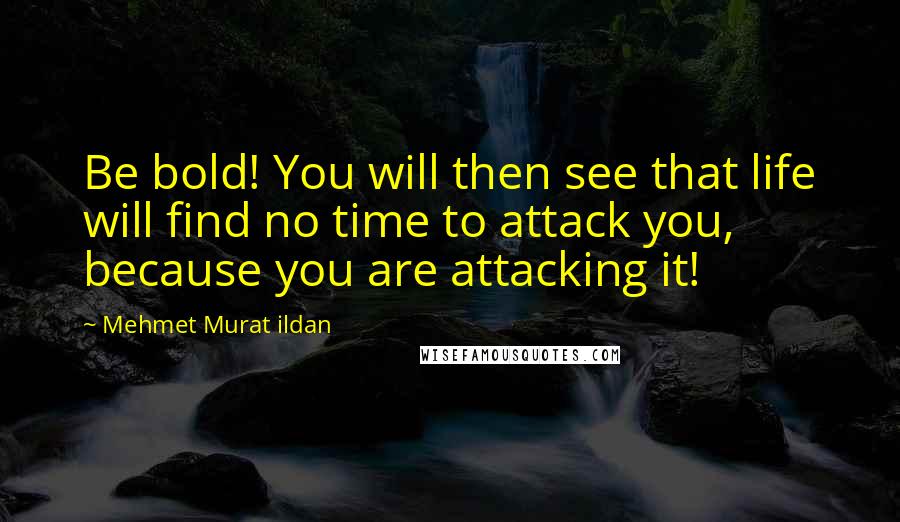 Mehmet Murat Ildan Quotes: Be bold! You will then see that life will find no time to attack you, because you are attacking it!