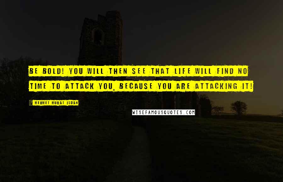 Mehmet Murat Ildan Quotes: Be bold! You will then see that life will find no time to attack you, because you are attacking it!