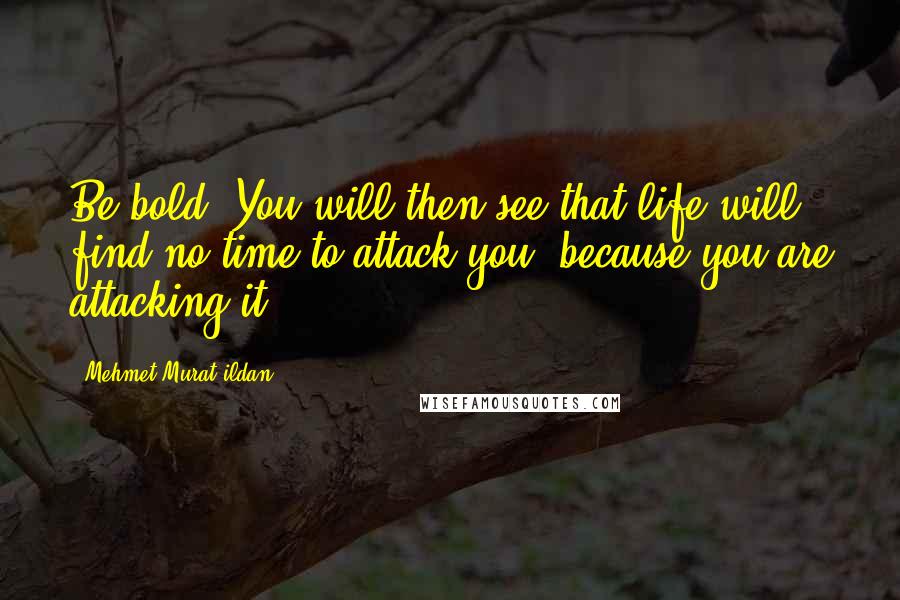 Mehmet Murat Ildan Quotes: Be bold! You will then see that life will find no time to attack you, because you are attacking it!