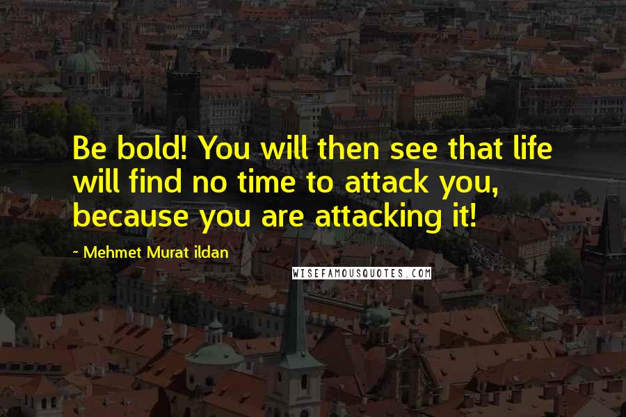 Mehmet Murat Ildan Quotes: Be bold! You will then see that life will find no time to attack you, because you are attacking it!