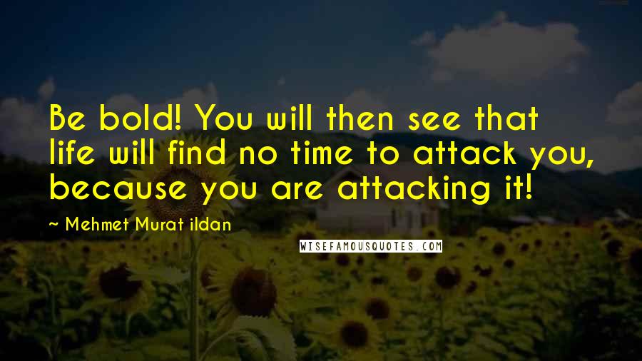 Mehmet Murat Ildan Quotes: Be bold! You will then see that life will find no time to attack you, because you are attacking it!