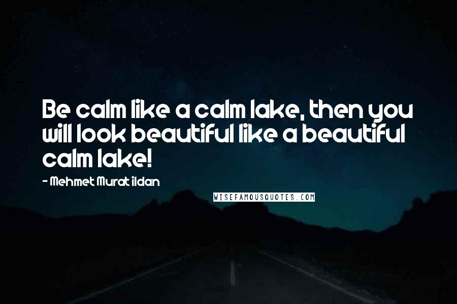 Mehmet Murat Ildan Quotes: Be calm like a calm lake, then you will look beautiful like a beautiful calm lake!