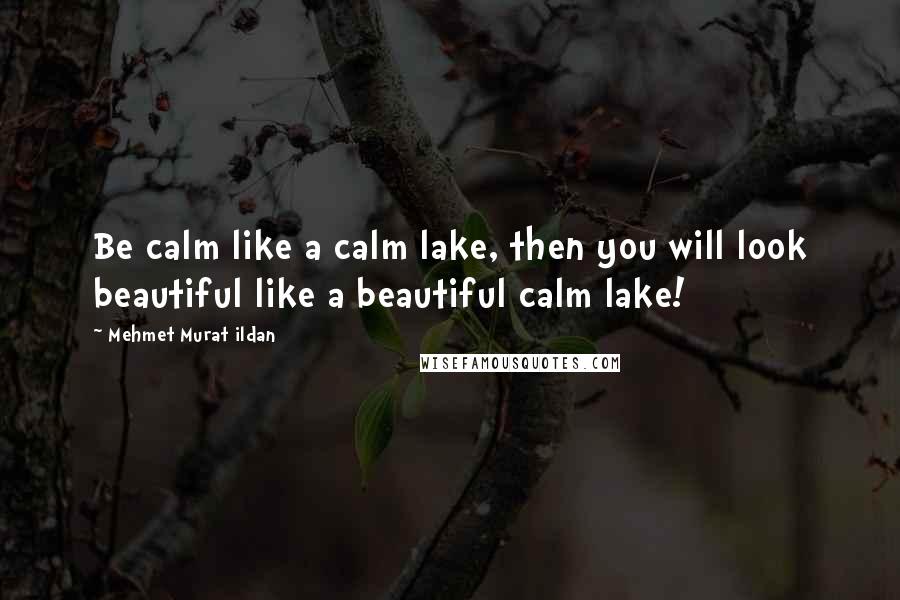 Mehmet Murat Ildan Quotes: Be calm like a calm lake, then you will look beautiful like a beautiful calm lake!