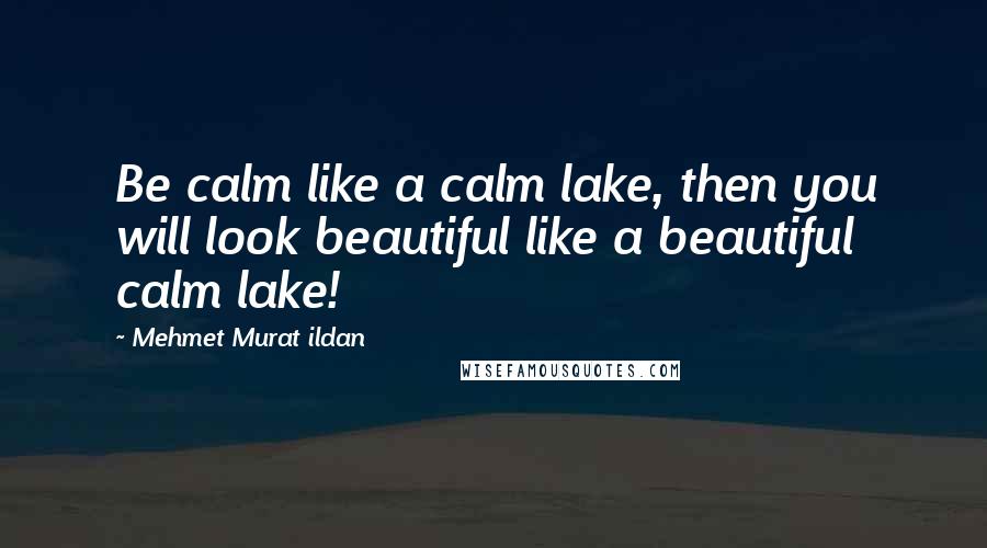 Mehmet Murat Ildan Quotes: Be calm like a calm lake, then you will look beautiful like a beautiful calm lake!
