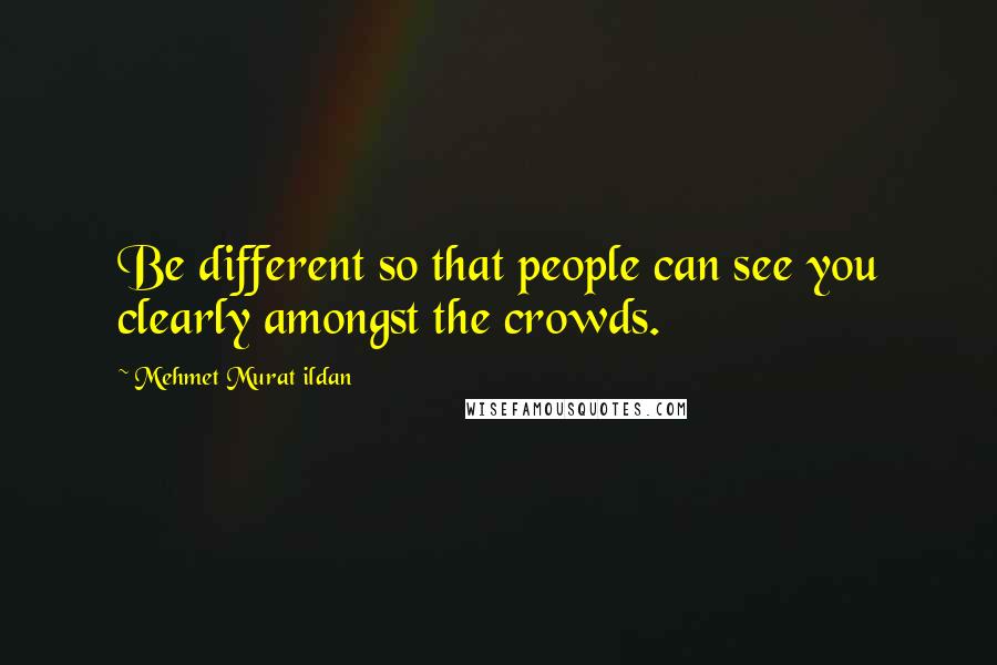 Mehmet Murat Ildan Quotes: Be different so that people can see you clearly amongst the crowds.