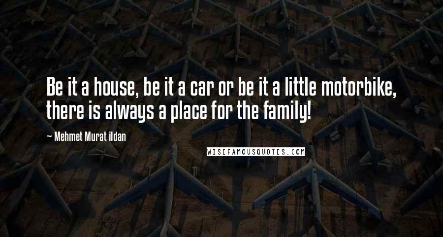 Mehmet Murat Ildan Quotes: Be it a house, be it a car or be it a little motorbike, there is always a place for the family!