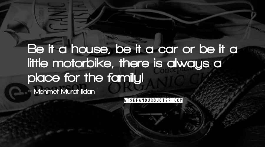 Mehmet Murat Ildan Quotes: Be it a house, be it a car or be it a little motorbike, there is always a place for the family!