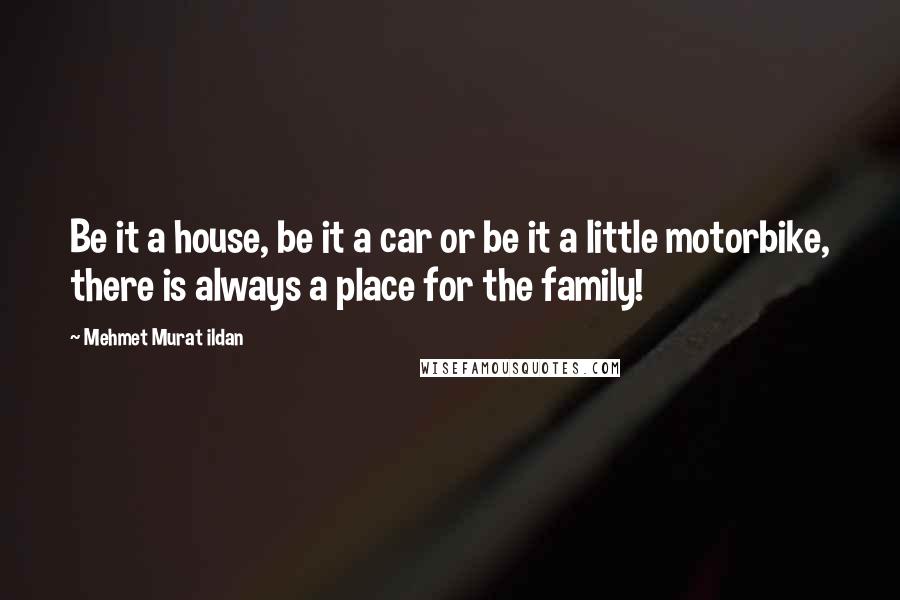 Mehmet Murat Ildan Quotes: Be it a house, be it a car or be it a little motorbike, there is always a place for the family!