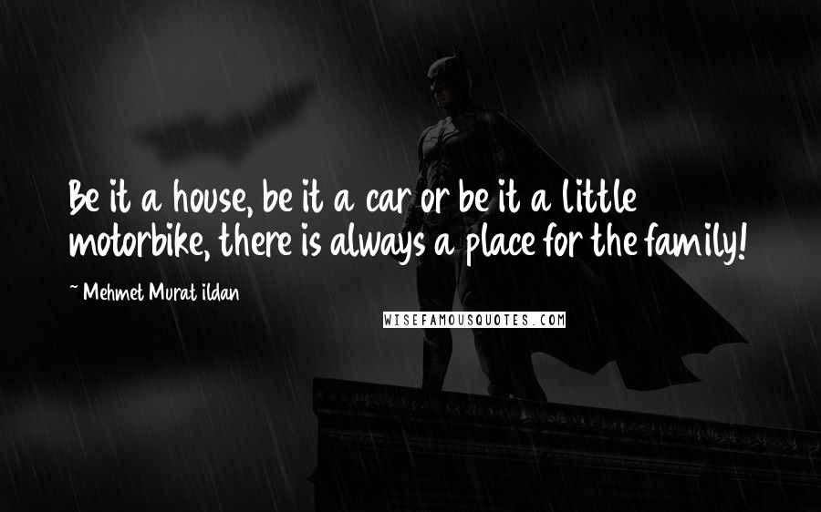 Mehmet Murat Ildan Quotes: Be it a house, be it a car or be it a little motorbike, there is always a place for the family!