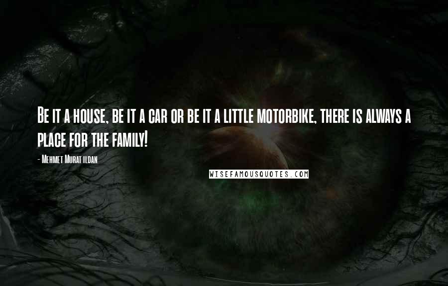 Mehmet Murat Ildan Quotes: Be it a house, be it a car or be it a little motorbike, there is always a place for the family!