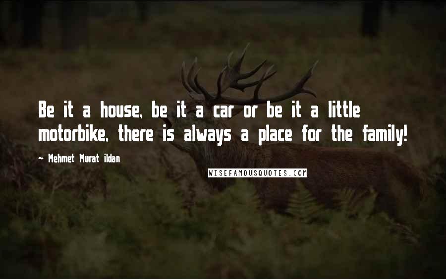 Mehmet Murat Ildan Quotes: Be it a house, be it a car or be it a little motorbike, there is always a place for the family!