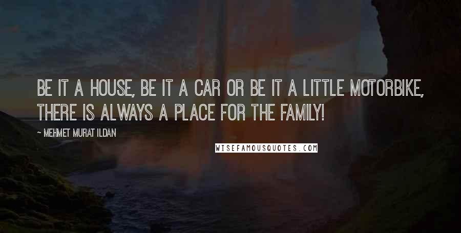 Mehmet Murat Ildan Quotes: Be it a house, be it a car or be it a little motorbike, there is always a place for the family!