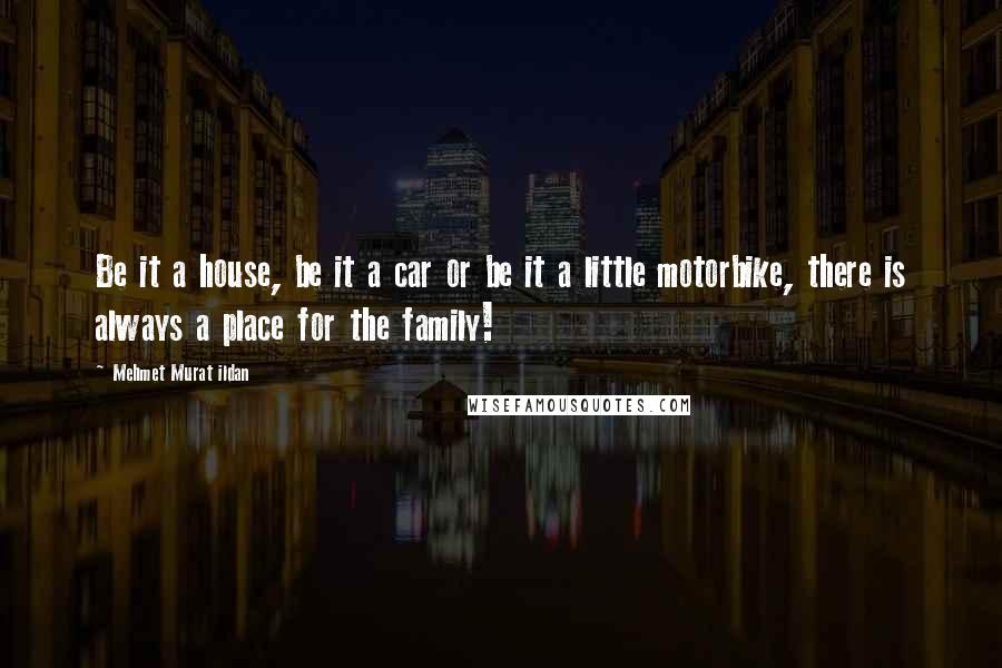 Mehmet Murat Ildan Quotes: Be it a house, be it a car or be it a little motorbike, there is always a place for the family!