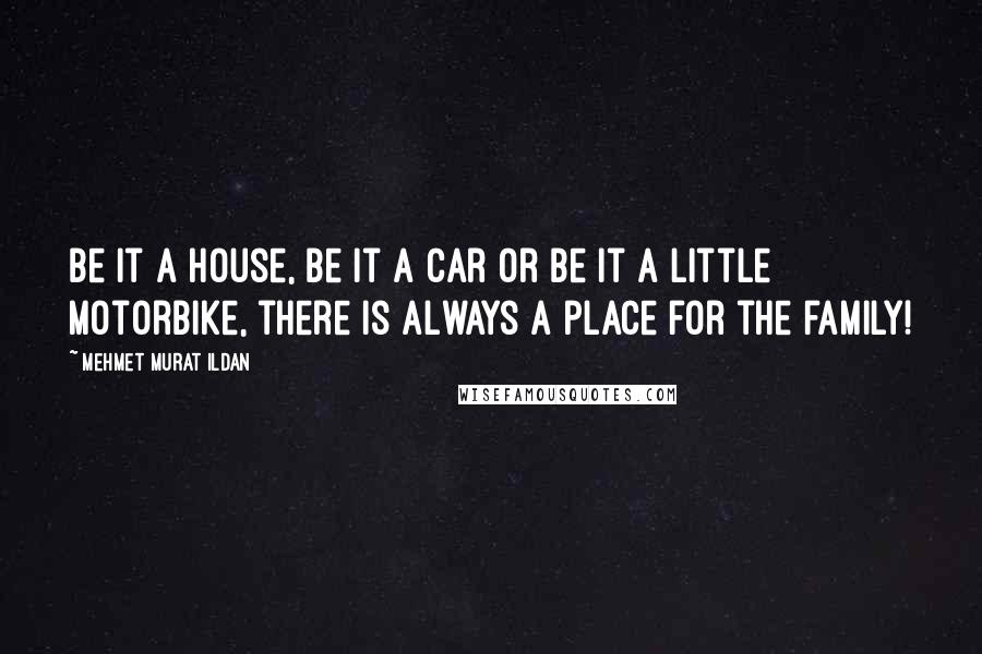 Mehmet Murat Ildan Quotes: Be it a house, be it a car or be it a little motorbike, there is always a place for the family!