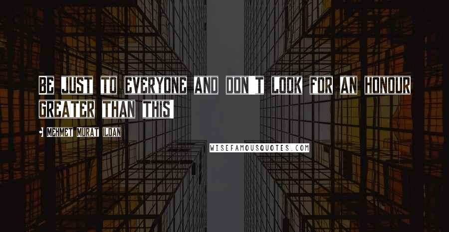 Mehmet Murat Ildan Quotes: Be just to everyone and don't look for an honour greater than this!