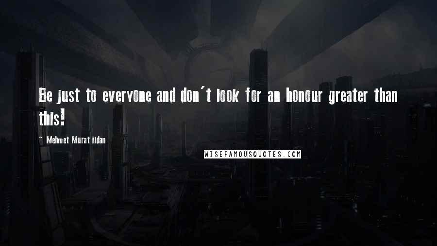 Mehmet Murat Ildan Quotes: Be just to everyone and don't look for an honour greater than this!