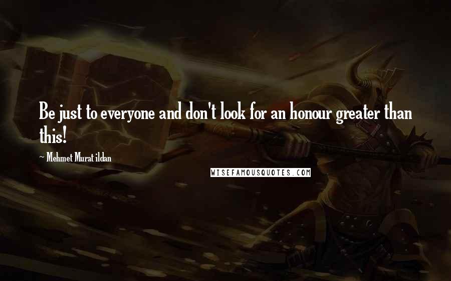 Mehmet Murat Ildan Quotes: Be just to everyone and don't look for an honour greater than this!