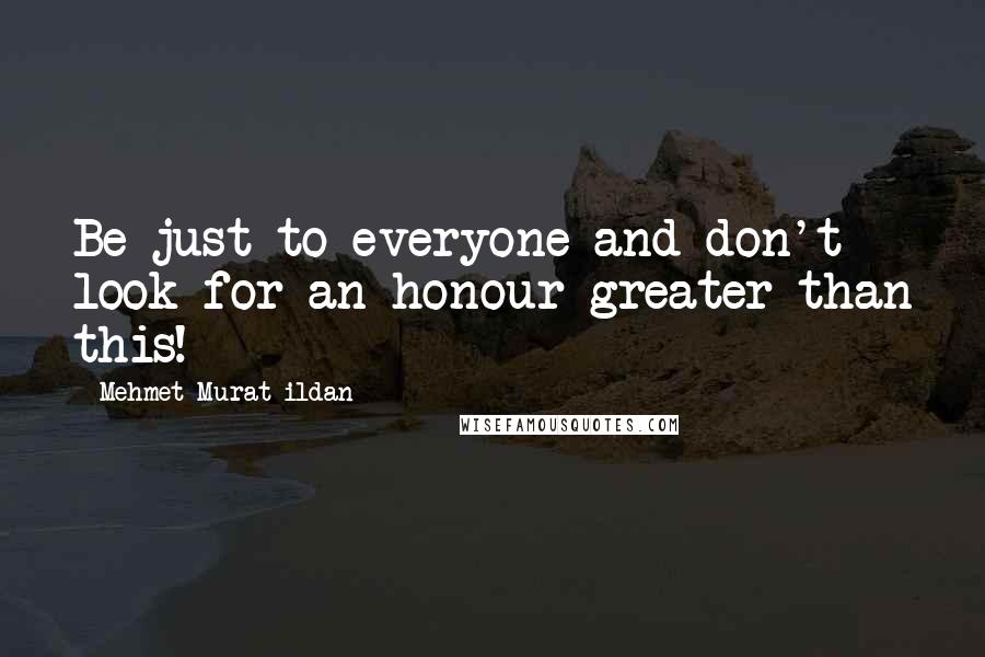 Mehmet Murat Ildan Quotes: Be just to everyone and don't look for an honour greater than this!