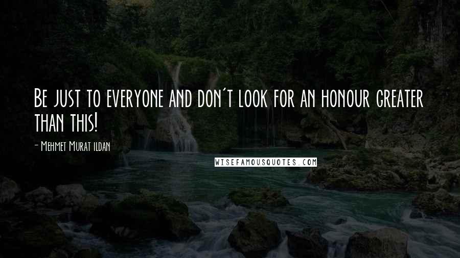 Mehmet Murat Ildan Quotes: Be just to everyone and don't look for an honour greater than this!