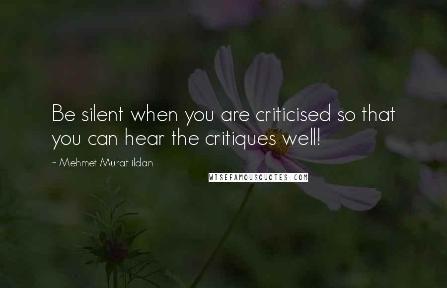 Mehmet Murat Ildan Quotes: Be silent when you are criticised so that you can hear the critiques well!