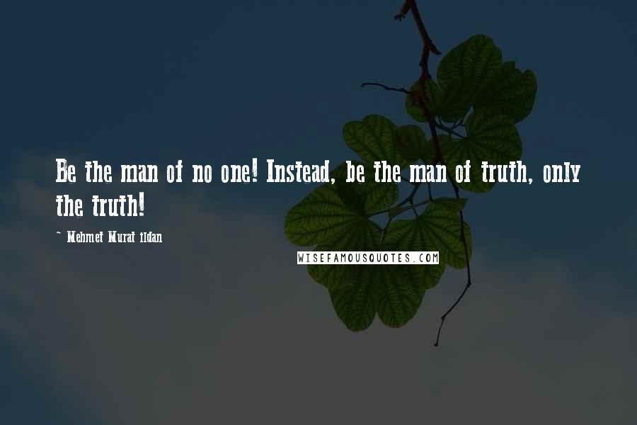 Mehmet Murat Ildan Quotes: Be the man of no one! Instead, be the man of truth, only the truth!