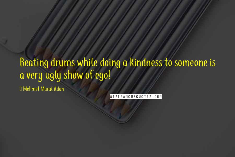 Mehmet Murat Ildan Quotes: Beating drums while doing a kindness to someone is a very ugly show of ego!