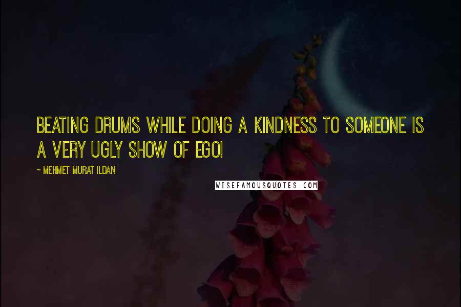 Mehmet Murat Ildan Quotes: Beating drums while doing a kindness to someone is a very ugly show of ego!