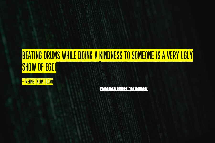 Mehmet Murat Ildan Quotes: Beating drums while doing a kindness to someone is a very ugly show of ego!