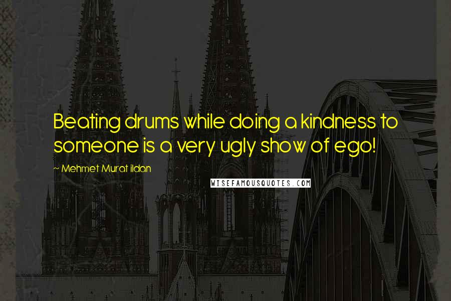 Mehmet Murat Ildan Quotes: Beating drums while doing a kindness to someone is a very ugly show of ego!