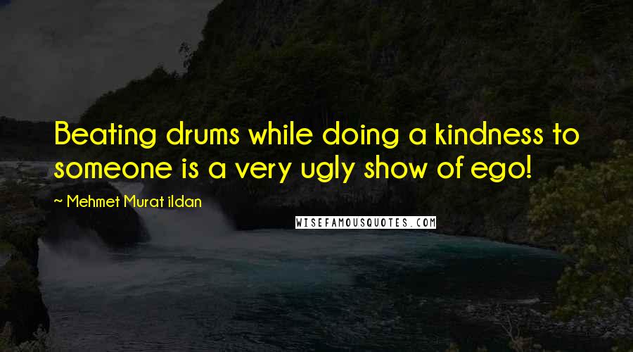 Mehmet Murat Ildan Quotes: Beating drums while doing a kindness to someone is a very ugly show of ego!