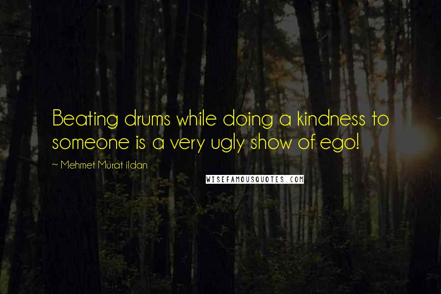 Mehmet Murat Ildan Quotes: Beating drums while doing a kindness to someone is a very ugly show of ego!