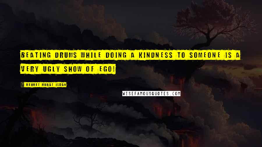 Mehmet Murat Ildan Quotes: Beating drums while doing a kindness to someone is a very ugly show of ego!