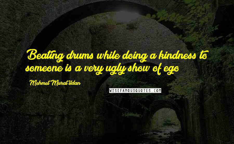 Mehmet Murat Ildan Quotes: Beating drums while doing a kindness to someone is a very ugly show of ego!