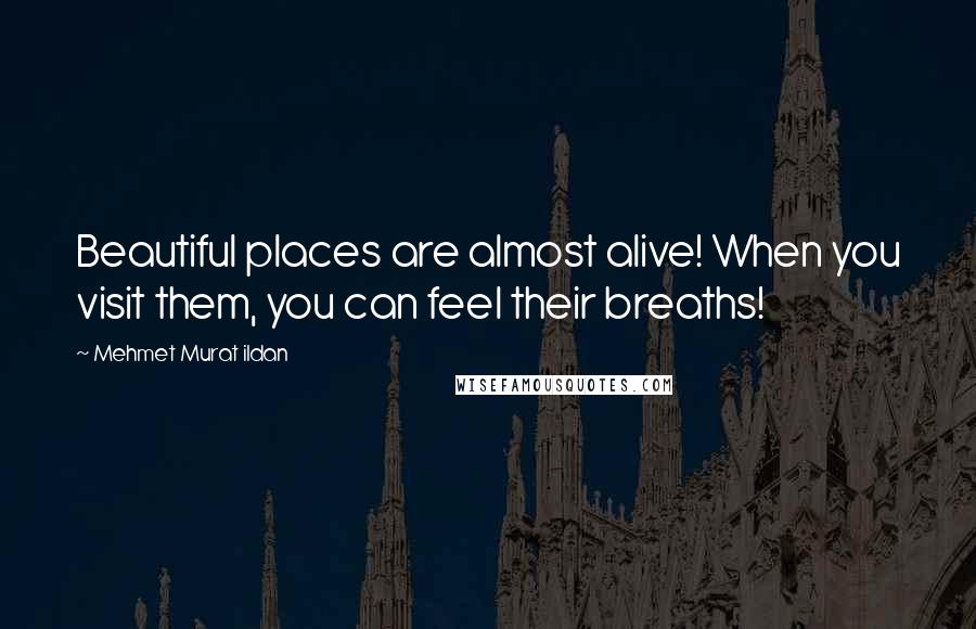 Mehmet Murat Ildan Quotes: Beautiful places are almost alive! When you visit them, you can feel their breaths!