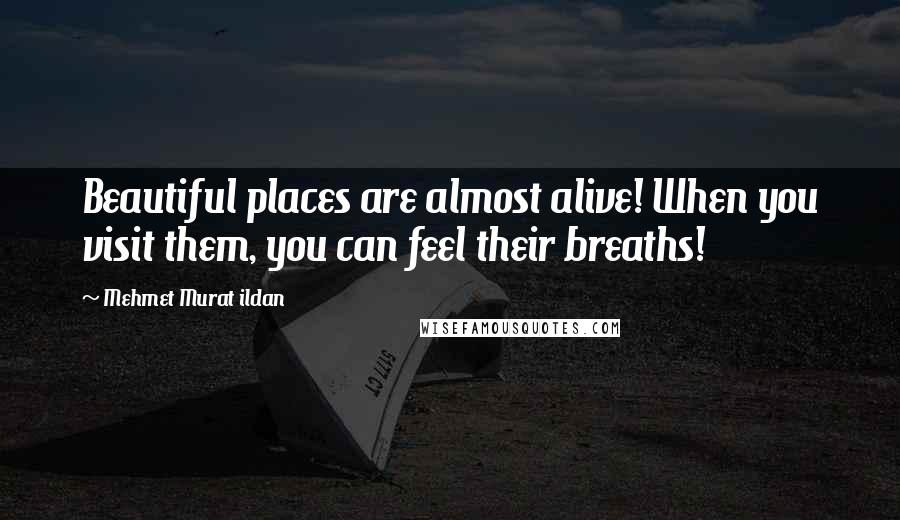 Mehmet Murat Ildan Quotes: Beautiful places are almost alive! When you visit them, you can feel their breaths!