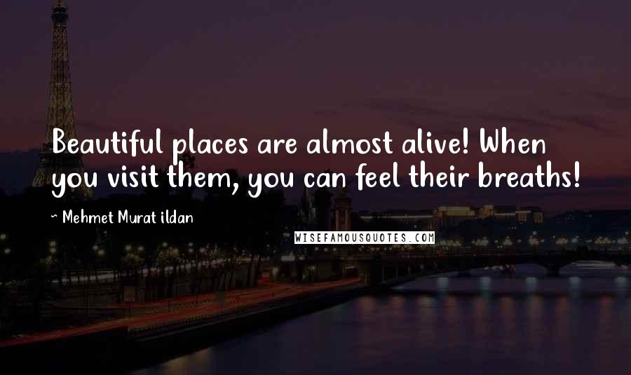 Mehmet Murat Ildan Quotes: Beautiful places are almost alive! When you visit them, you can feel their breaths!