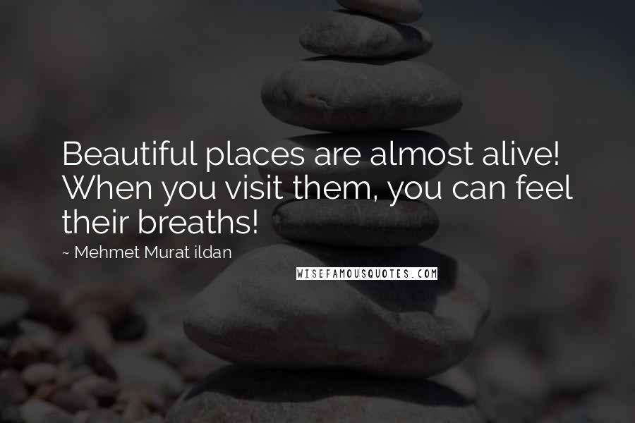 Mehmet Murat Ildan Quotes: Beautiful places are almost alive! When you visit them, you can feel their breaths!